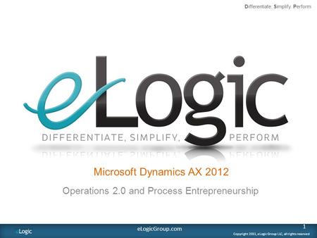 1 Copyright 2011, eLogic Group LLC, all rights reserved Differentiate. Simplify. Perform eLogicGroup.com Microsoft Dynamics AX 2012 Operations 2.0 and.