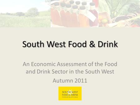 South West Food & Drink An Economic Assessment of the Food and Drink Sector in the South West Autumn 2011.