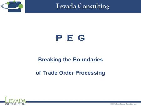 © 2004-2006, Levada Consulting Inc. P E G Breaking the Boundaries of Trade Order Processing Levada Consulting.