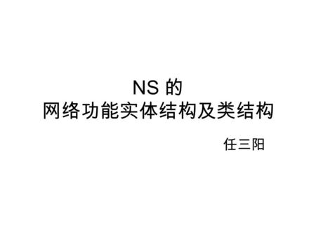 NS 的 网络功能实体结构及类结构 任三阳. 把 N 门时髦的技术挂在嘴边不如 将一门过时的技术记在心里。 ——BBS A poor framework is much better than nothing. ——kkzhou.