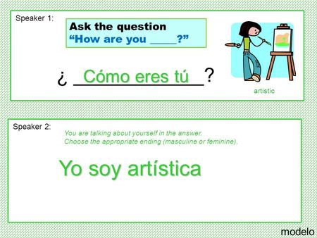 ¿ ____________? modelo Speaker 1: Speaker 2: Cómo eres tú Yo soy artística artistic You are talking about yourself in the answer. Choose the appropriate.