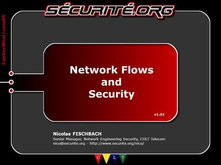 CanSecWest/core05 Network Flows and Security v1.02 Nicolas FISCHBACH Senior Manager, Network Engineering Security, COLT Telecom -