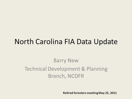 North Carolina FIA Data Update Barry New Technical Development & Planning Branch, NCDFR Retired foresters meeting May 25, 2011.