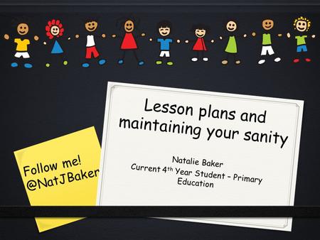 Lesson plans and maintaining your sanity Natalie Baker Current 4 th Year Student – Primary Education Follow