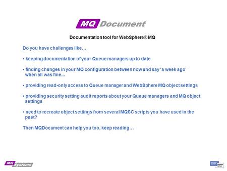 Documentation tool for WebSphere® MQ Do you have challenges like… keeping documentation of your Queue managers up to date finding changes in your MQ configuration.