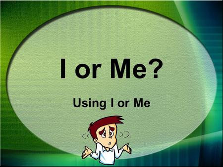 I or Me? Using I or Me When you write about yourself, you use the pronouns I or me.