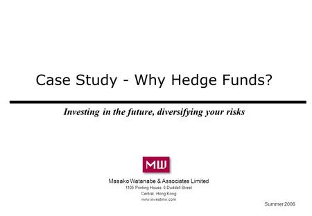 Case Study - Why Hedge Funds? Investing in the future, diversifying your risks Masako Watanabe & Associates Limited 1105 Printing House, 6 Duddell Street.