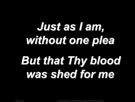 Words & Music by Charlotte Elliot and Henry Smart; © Public DomainJust As I Am Just as I am, without one plea Just as I am, without one plea But that Thy.