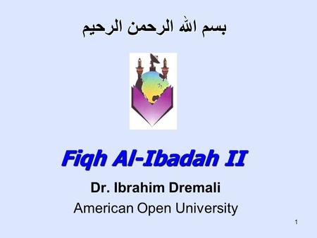 1 Dr. Ibrahim Dremali American Open University بسم الله الرحمن الرحيم Fiqh Al-Ibadah II.