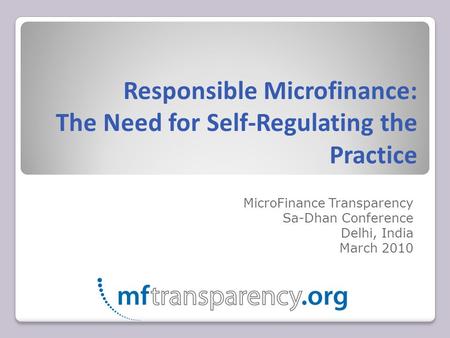 Responsible Microfinance: The Need for Self-Regulating the Practice MicroFinance Transparency Sa-Dhan Conference Delhi, India March 2010.