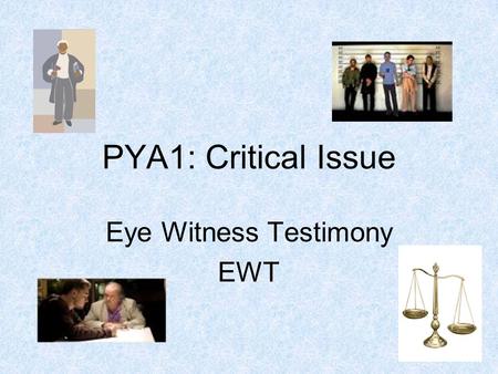 PYA1: Critical Issue Eye Witness Testimony EWT. Eye Witness Testimony EWT The statements provided by witnesses of a crime or situation which help to establish.