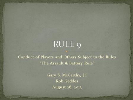 Conduct of Players and Others Subject to the Rules “The Assault & Battery Rule” Gary S. McCarthy, Jr. Rob Geddes August 28, 2013.