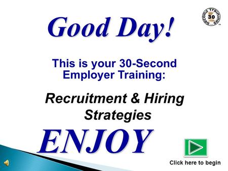 This is your 30-Second Employer Training: Recruitment & Hiring Strategies ENJOY Click here to begin Good Day!