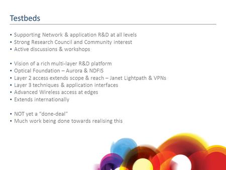 Testbeds Supporting Network & application R&D at all levels Strong Research Council and Community interest Active discussions & workshops Vision of a rich.