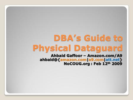 DBA’s Guide to Physical Dataguard. DBA’s Guide to Physical Dataguard, NoCOUG Feb 12 th 2009 2 / 21 Overview: