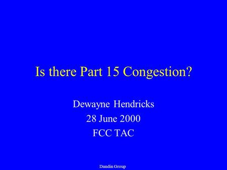 Dandin Group Is there Part 15 Congestion? Dewayne Hendricks 28 June 2000 FCC TAC.