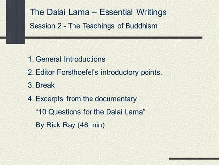 The Dalai Lama – Essential Writings Session 2 - The Teachings of Buddhism 1. General Introductions 2. Editor Forsthoefel’s introductory points. 3. Break.