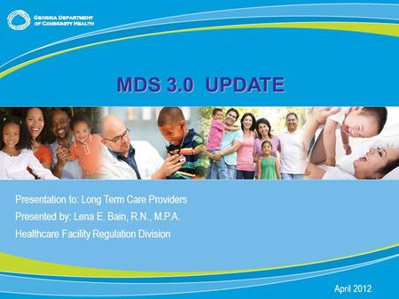 0 MDS 3.0 UPDATE Presentation to: Long Term Care Providers Presented by: Lena E. Bain, R.N., M.P.A. Healthcare Facility Regulation Division April 2012.