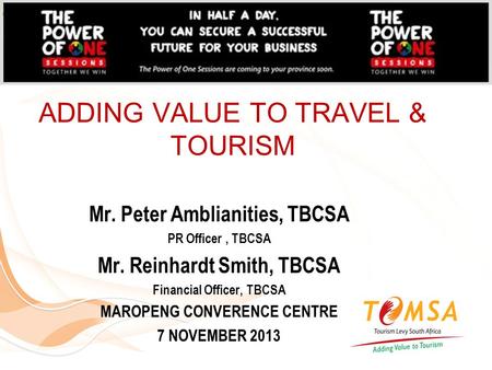 ADDING VALUE TO TRAVEL & TOURISM Mr. Peter Amblianities, TBCSA PR Officer, TBCSA Mr. Reinhardt Smith, TBCSA Financial Officer, TBCSA MAROPENG CONVERENCE.