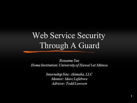 1 Web Service Security Through A Guard Roxanne Yee Home Institution: University of Hawai ʻ i at Mānoa Internship Site: Akimeka, LLC Mentor: Marc Lefebvre.