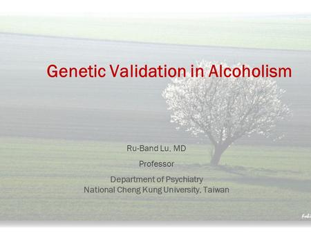 Genetic Validation in Alcoholism Ru-Band Lu, MD Professor Department of Psychiatry National Cheng Kung University, Taiwan.