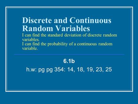 Discrete and Continuous Random Variables I can find the standard deviation of discrete random variables. I can find the probability of a continuous random.