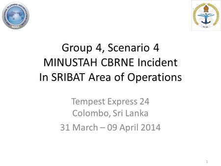 Group 4, Scenario 4 MINUSTAH CBRNE Incident In SRIBAT Area of Operations Tempest Express 24 Colombo, Sri Lanka 31 March – 09 April 2014 1.