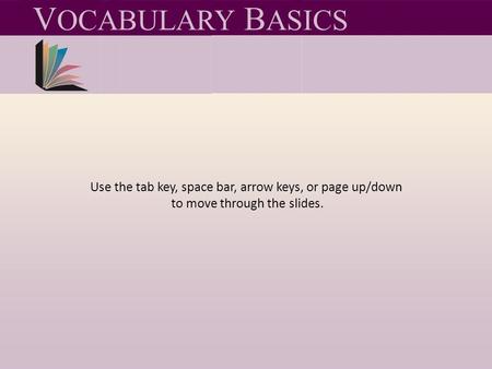 Use the tab key, space bar, arrow keys, or page up/down to move through the slides. V OCABULARY B ASICS.