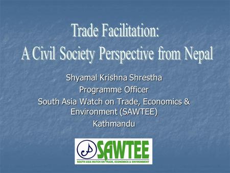 Shyamal Krishna Shrestha Programme Officer South Asia Watch on Trade, Economics & Environment (SAWTEE) Kathmandu.