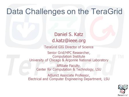 1 Data Challenges on the TeraGrid Daniel S. Katz TeraGrid GIG Director of Science Senior Grid/HPC Researcher, Computation Institute University.