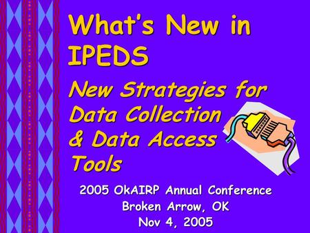 What’s New in IPEDS 2005 OkAIRP Annual Conference Broken Arrow, OK Nov 4, 2005 New Strategies for Data Collection & Data Access Tools.