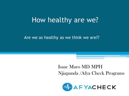 How healthy are we? Isaac Maro MD MPH Njiapanda /Afya Check Programs Are we as healthy as we think we are??