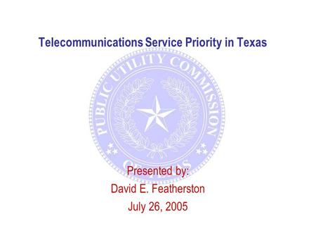 Telecommunications Service Priority in Texas Presented by: David E. Featherston July 26, 2005.