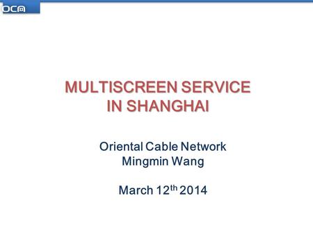 MULTISCREEN SERVICE IN SHANGHAI Oriental Cable Network Mingmin Wang March 12 th 2014.