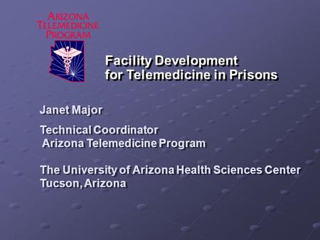 Facility Development for Telemedicine in Prisons Janet Major Technical Coordinator Arizona Telemedicine Program The University of Arizona Health Sciences.