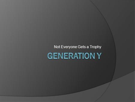 Not Everyone Gets a Trophy. Generations Defined Generation: A group of generally contemporaneous individuals regarded as having common cultural or social.