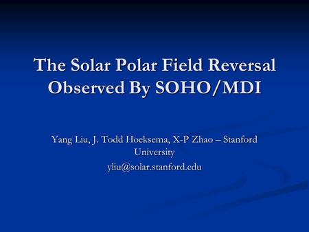 The Solar Polar Field Reversal Observed By SOHO/MDI Yang Liu, J. Todd Hoeksema, X-P Zhao – Stanford University