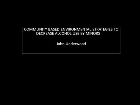 COMMUNITY BASED ENVIRONMENTAL STRATEGIES TO DECREASE ALCOHOL USE BY MINORS John Underwood.