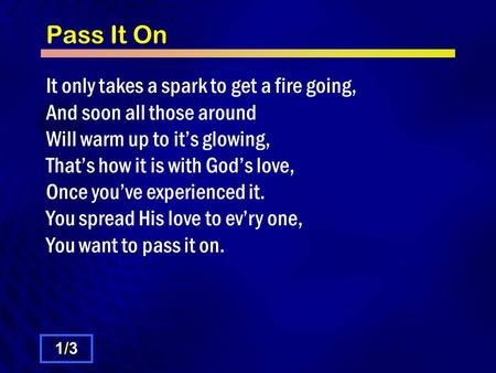 Pass It On It only takes a spark to get a fire going, And soon all those around Will warm up to it’s glowing, That’s how it is with God’s love, Once you’ve.