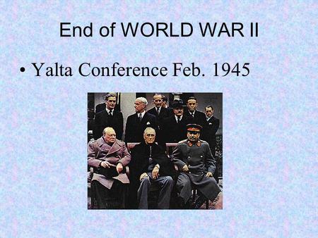 End of WORLD WAR II Yalta Conference Feb. 1945. WORLD WAR II Met to discuss post war Europe Reestablished Poland borders Russia agreed to enter war in.