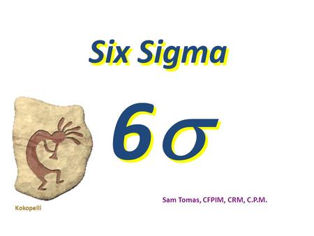 Six Sigma 66 66 Sam Tomas, CFPIM, CRM, C.P.M. Kokopelli.