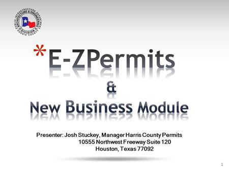 1 Presenter: Josh Stuckey, Manager Harris County Permits 10555 Northwest Freeway Suite 120 Houston, Texas 77092.