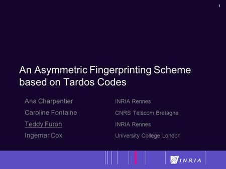 1 An Asymmetric Fingerprinting Scheme based on Tardos Codes Ana Charpentier INRIA Rennes Caroline Fontaine CNRS Télécom Bretagne Teddy Furon INRIA Rennes.