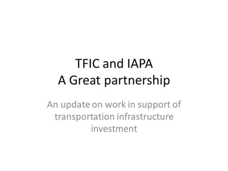 TFIC and IAPA A Great partnership An update on work in support of transportation infrastructure investment.