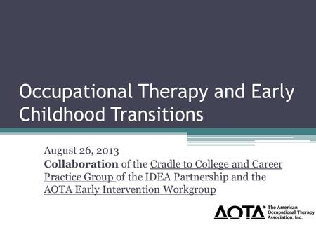 Occupational Therapy and Early Childhood Transitions August 26, 2013 Collaboration of the Cradle to College and Career Practice Group of the IDEA Partnership.