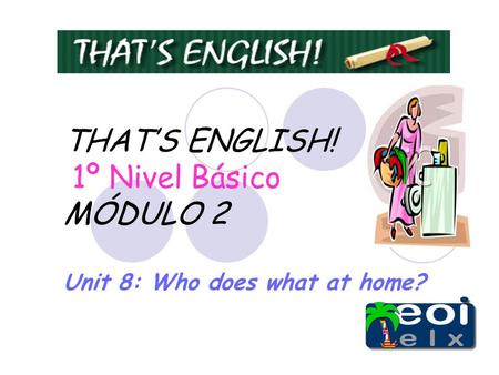 THAT’S ENGLISH! 1º Nivel Básico MÓDULO 2 Unit 8: Who does what at home?