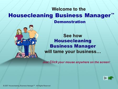 Welcome to the See how Housecleaning Business Manager will tame your business… Demonstration © 2007 Housecleaning Business Manager™ All Rights Reserved.