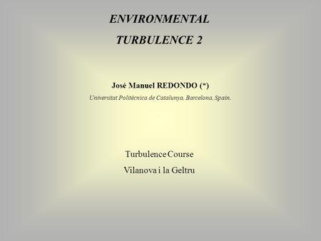 ENVIRONMENTAL TURBULENCE 2 José Manuel REDONDO (*) Universitat Politècnica de Catalunya, Barcelona, Spain. Turbulence Course Vilanova i la Geltru.