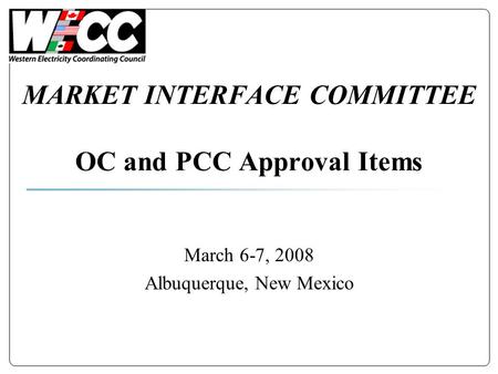 MARKET INTERFACE COMMITTEE OC and PCC Approval Items March 6-7, 2008 Albuquerque, New Mexico.