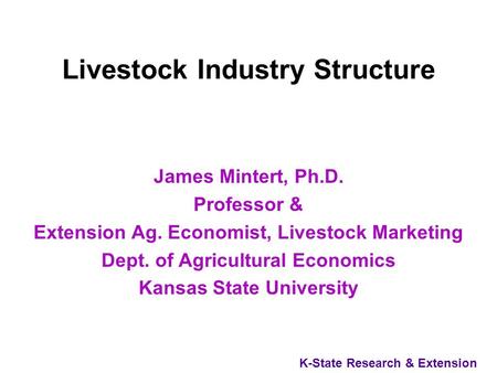 K-State Research & Extension Livestock Industry Structure James Mintert, Ph.D. Professor & Extension Ag. Economist, Livestock Marketing Dept. of Agricultural.